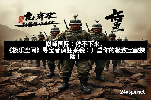 巅峰国际：停不下来，《极乐空间》寻宝者疯狂来袭：开启你的极致宝藏探险！